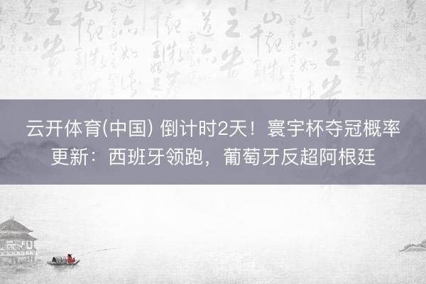 云开体育(中国) 倒计时2天！寰宇杯夺冠概率更新：西班牙领跑，葡萄牙反超阿根廷