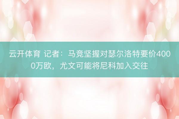 云开体育 记者:马竞坚握对瑟尔洛特要价4000万欧,尤文可能将尼科加入交往