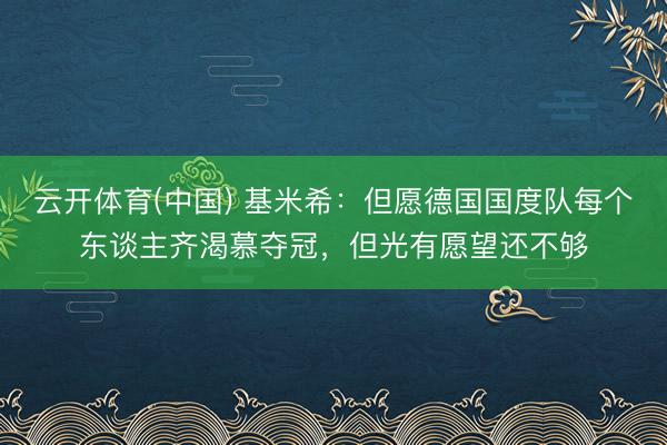 云开体育(中国) 基米希：但愿德国国度队每个东谈主齐渴慕夺冠，但光有愿望还不够