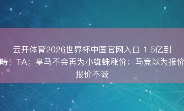 云开体育2026世界杯中国官网入口 1.5亿到此范畴!TA:皇马不会再为小蜘蛛涨价;马竞以为报价不诚