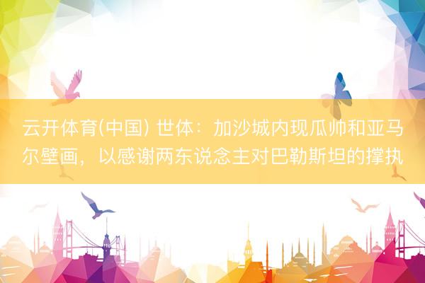 云开体育(中国) 世体:加沙城内现瓜帅和亚马尔壁画,以感谢两东说念主对巴勒斯坦的撑执