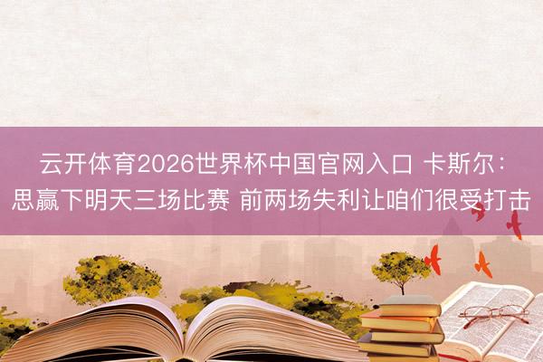 云开体育2026世界杯中国官网入口 卡斯尔:思赢下明天三场比赛 前两场失利让咱们很受打击