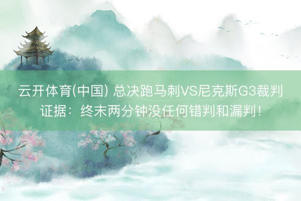 云开体育(中国) 总决跑马刺VS尼克斯G3裁判证据:终末两分钟没任何错判和漏判!
