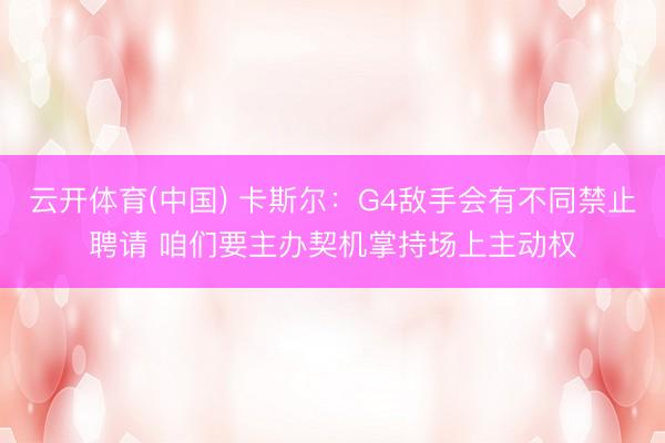 云开体育(中国) 卡斯尔：G4敌手会有不同禁止聘请 咱们要主办契机掌持场上主动权