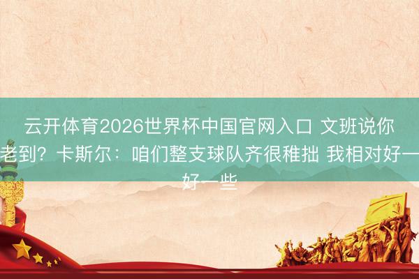 云开体育2026世界杯中国官网入口 文班说你最老到？卡斯尔：咱们整支球队齐很稚拙 我相对好一些