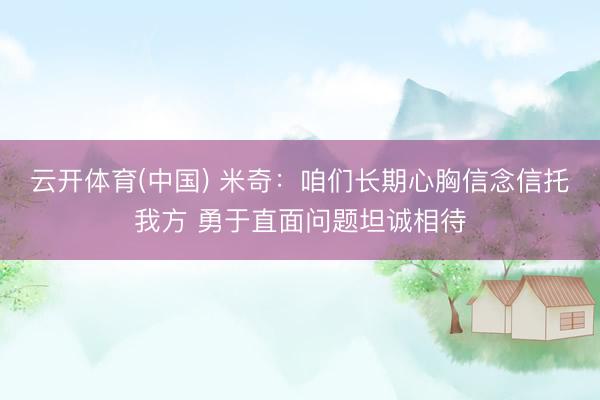 云开体育(中国) 米奇：咱们长期心胸信念信托我方 勇于直面问题坦诚相待