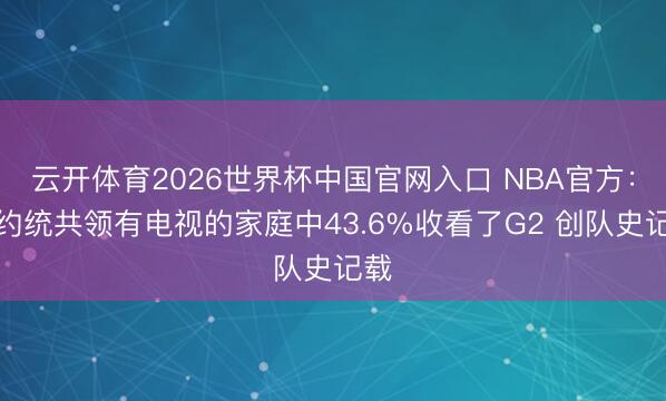 云开体育2026世界杯中国官网入口 NBA官方：纽约统共领有电视的家庭中43.6%收看了G2 创队史记载