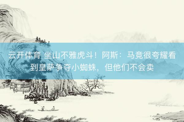 云开体育 坐山不雅虎斗！阿斯：马竞很夸耀看到皇萨争夺小蜘蛛，但他们不会卖