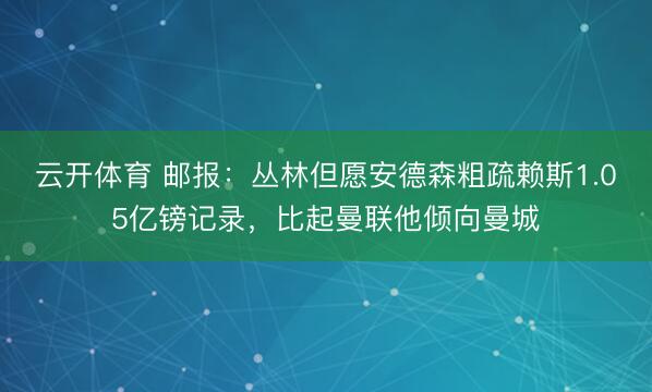 云开体育 邮报:丛林但愿安德森粗疏赖斯1.05亿镑记录,比起曼联他倾向曼城