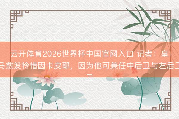 云开体育2026世界杯中国官网入口 记者：皇马愈发怜惜因卡皮耶，因为他可兼任中后卫与左后卫