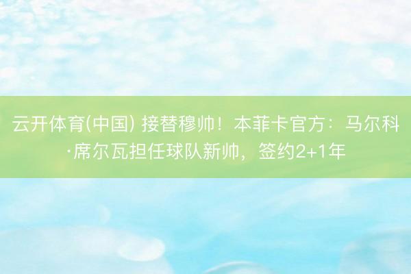 云开体育(中国) 接替穆帅!本菲卡官方:马尔科·席尔瓦担任球队新帅,签约2+1年
