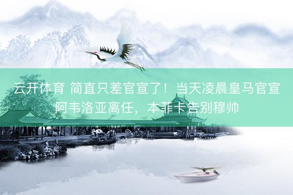 云开体育 简直只差官宣了！当天凌晨皇马官宣阿韦洛亚离任，本菲卡告别穆帅
