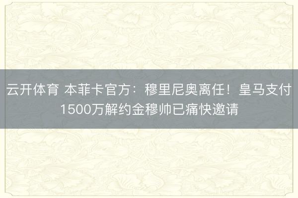 云开体育 本菲卡官方：穆里尼奥离任！皇马支付1500万解约金穆帅已痛快邀请