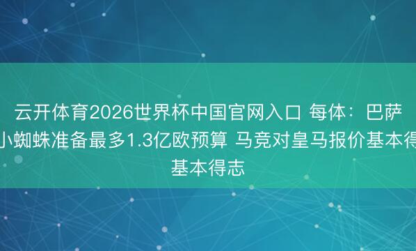云开体育2026世界杯中国官网入口 每体:巴萨为小蜘蛛准备最多1.3亿欧预算 马竞对皇马报价基本得志