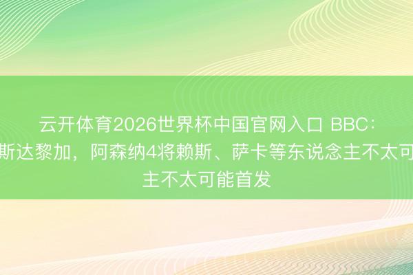 云开体育2026世界杯中国官网入口 BBC：对阵哥斯达黎加，阿森纳4将赖斯、萨卡等东说念主不太可能首发