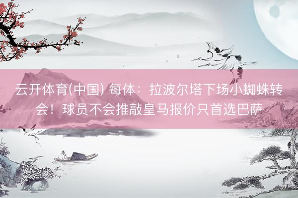 云开体育(中国) 每体：拉波尔塔下场小蜘蛛转会！球员不会推敲皇马报价只首选巴萨