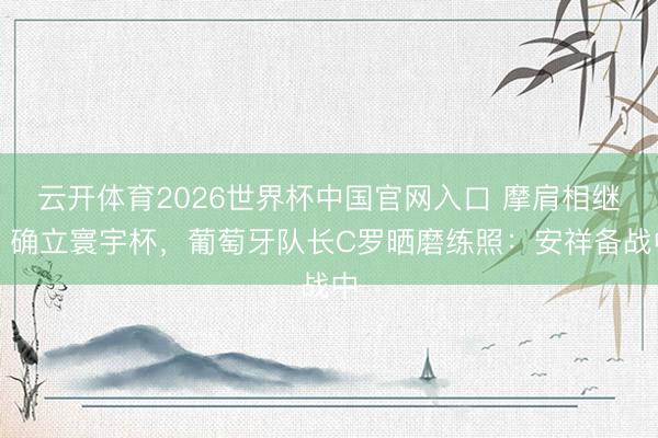 云开体育2026世界杯中国官网入口 摩肩相继！确立寰宇杯，葡萄牙队长C罗晒磨练照：安祥备战中