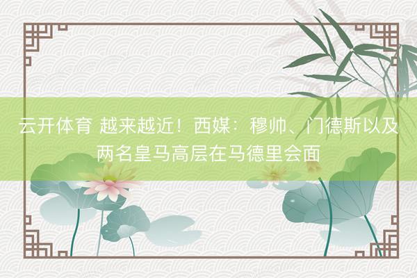 云开体育 越来越近!西媒:穆帅、门德斯以及两名皇马高层在马德里会面
