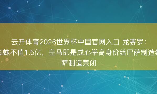 云开体育2026世界杯中国官网入口 龙赛罗：小蜘蛛不值1.5亿，皇马即是成心举高身价给巴萨制造禁闭