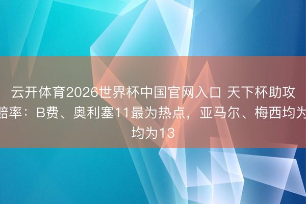 云开体育2026世界杯中国官网入口 天下杯助攻王赔率：B费、奥利塞11最为热点，亚马尔、梅西均为13