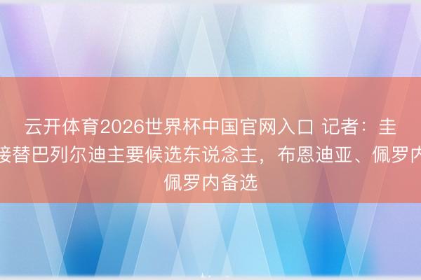 云开体育2026世界杯中国官网入口 记者：圭多是接替巴列尔迪主要候选东说念主，布恩迪亚、佩罗内备选