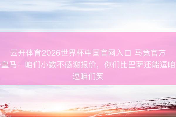 云开体育2026世界杯中国官网入口 马竞官方复兴皇马:咱们小数不感谢报价,你们比巴萨还能逗咱们笑
