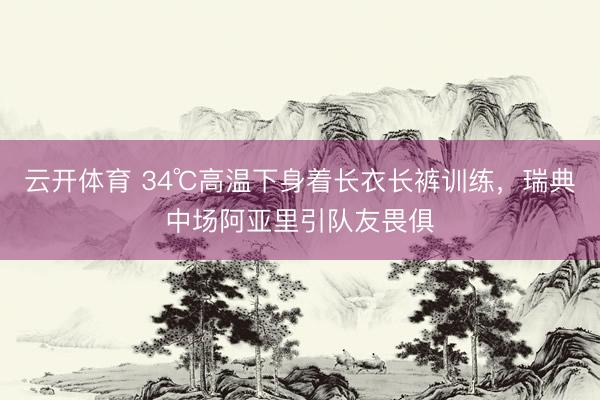 云开体育 34℃高温下身着长衣长裤训练，瑞典中场阿亚里引队友畏俱