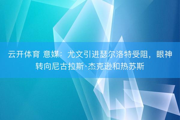 云开体育 意媒：尤文引进瑟尔洛特受阻，眼神转向尼古拉斯·杰克逊和热苏斯