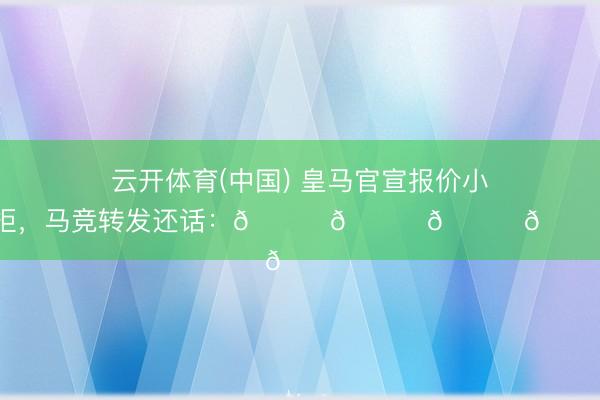 云开体育(中国) 皇马官宣报价小蜘蛛被拒,马竞转发还话:😂😂😂😂😂