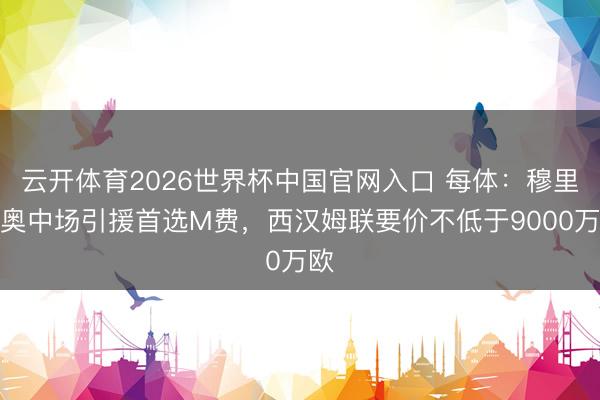 云开体育2026世界杯中国官网入口 每体：穆里尼奥中场引援首选M费，西汉姆联要价不低于9000万欧