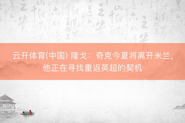 云开体育(中国) 隆戈:奇克今夏将离开米兰,他正在寻找重返英超的契机