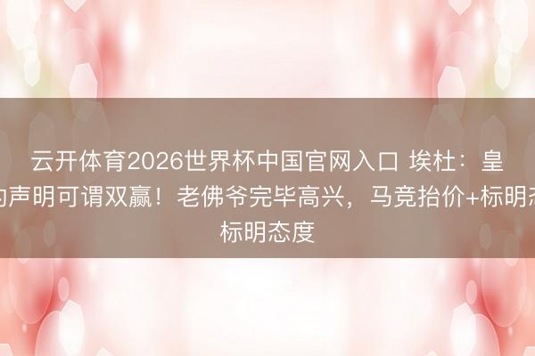 云开体育2026世界杯中国官网入口 埃杜：皇马的声明可谓双赢！老佛爷完毕高兴，马竞抬价+标明态度
