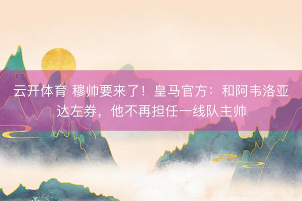 云开体育 穆帅要来了！皇马官方：和阿韦洛亚达左券，他不再担任一线队主帅