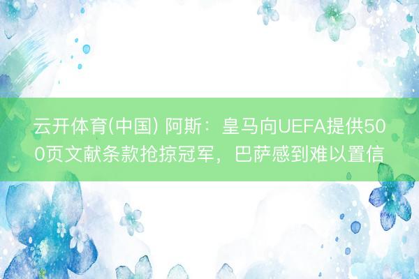 云开体育(中国) 阿斯：皇马向UEFA提供500页文献条款抢掠冠军，巴萨感到难以置信