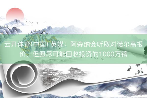 云开体育(中国) 英媒:阿森纳会听取对诺尔高报价,但愿尽可能回收投资的1000万镑