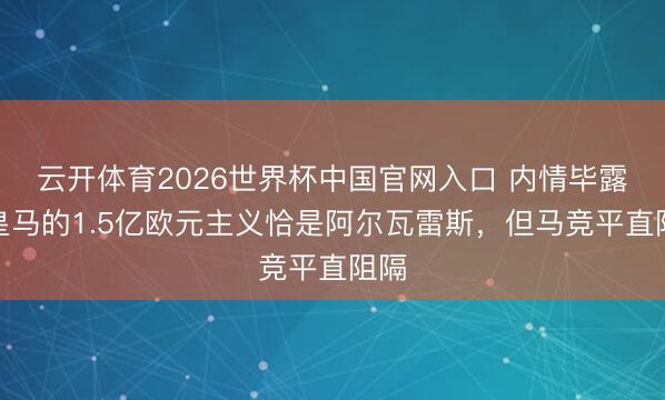 云开体育2026世界杯中国官网入口 内情毕露！皇马的1.5亿欧元主义恰是阿尔瓦雷斯，但马竞平直阻隔