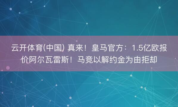云开体育(中国) 真来!皇马官方:1.5亿欧报价阿尔瓦雷斯!马竞以解约金为由拒却