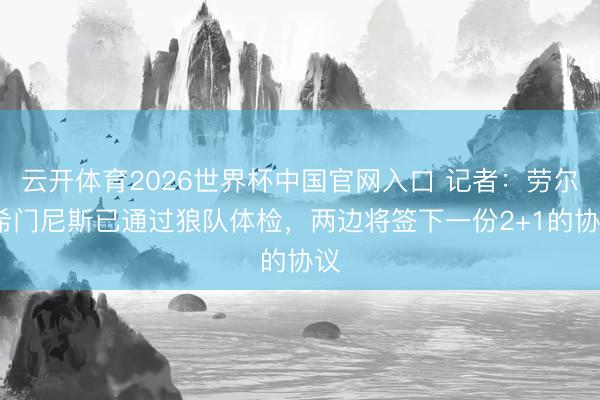 云开体育2026世界杯中国官网入口 记者：劳尔·希门尼斯已通过狼队体检，两边将签下一份2+1的协议
