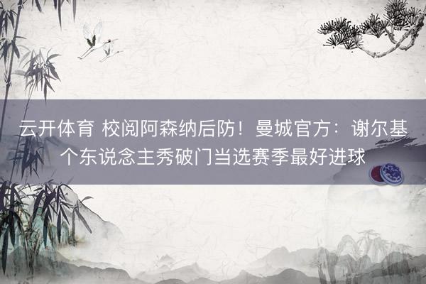 云开体育 校阅阿森纳后防！曼城官方：谢尔基个东说念主秀破门当选赛季最好进球