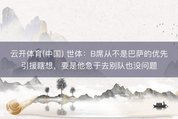 云开体育(中国) 世体：B席从不是巴萨的优先引援瞎想，要是他急于去别队也没问题