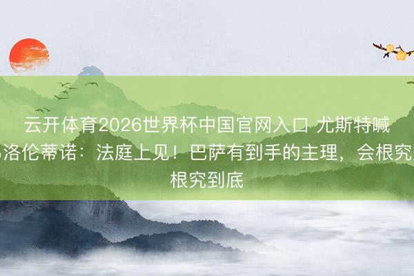 云开体育2026世界杯中国官网入口 尤斯特喊话弗洛伦蒂诺：法庭上见！巴萨有到手的主理，会根究到底