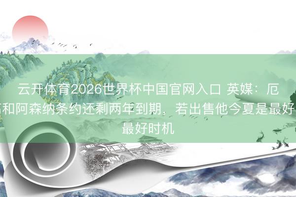 云开体育2026世界杯中国官网入口 英媒：厄德高和阿森纳条约还剩两年到期，若出售他今夏是最好时机