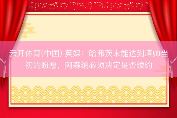 云开体育(中国) 英媒：哈弗茨未能达到塔帅当初的盼愿，阿森纳必须决定是否续约
