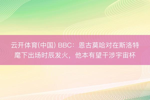 云开体育(中国) BBC:恩古莫哈对在斯洛特麾下出场时辰发火,他本有望干涉宇宙杯