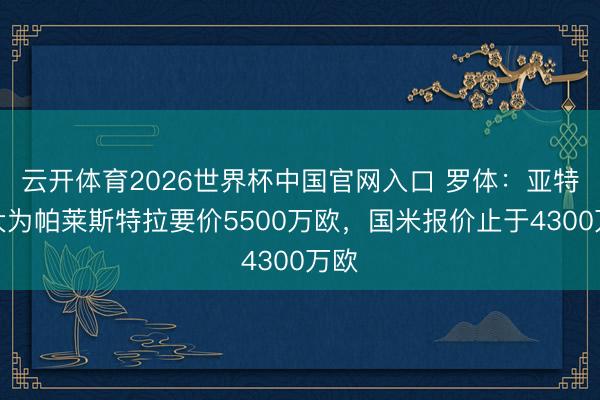 云开体育2026世界杯中国官网入口 罗体:亚特兰大为帕莱斯特拉要价5500万欧,国米报价止于4300万欧