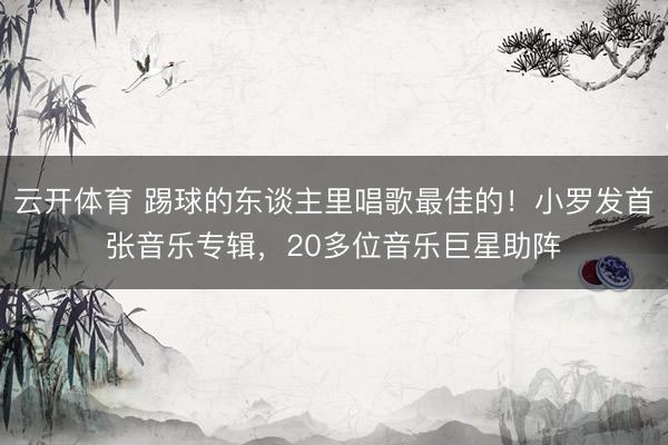 云开体育 踢球的东谈主里唱歌最佳的！小罗发首张音乐专辑，20多位音乐巨星助阵