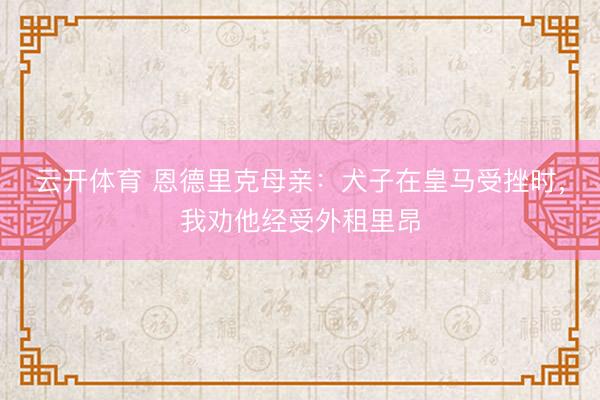 云开体育 恩德里克母亲：犬子在皇马受挫时，我劝他经受外租里昂