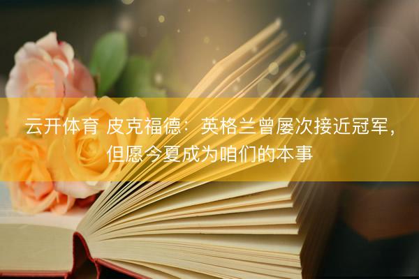 云开体育 皮克福德:英格兰曾屡次接近冠军,但愿今夏成为咱们的本事