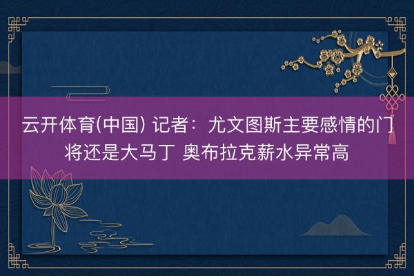 云开体育(中国) 记者：尤文图斯主要感情的门将还是大马丁 奥布拉克薪水异常高