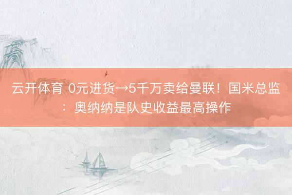 云开体育 0元进货→5千万卖给曼联！国米总监：奥纳纳是队史收益最高操作